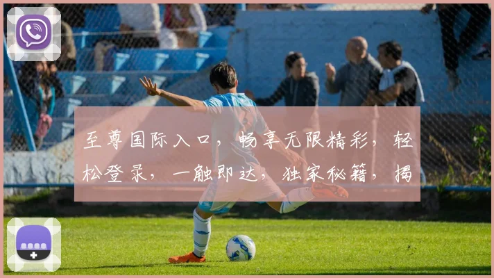 至尊国际入口，畅享无限精彩，轻松登录，一触即达，独家秘籍，揭秘必看