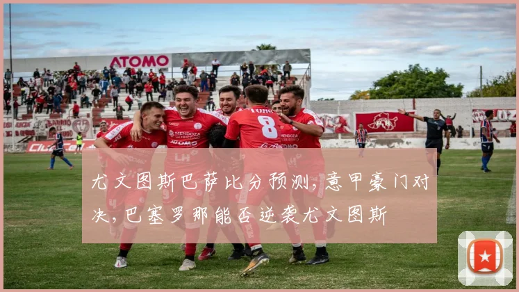 尤文图斯巴萨比分预测,意甲豪门对决,巴塞罗那能否逆袭尤文图斯