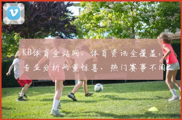 KB体育全站网，体育资讯全覆盖，专业分析两重惊喜，热门赛事不间断