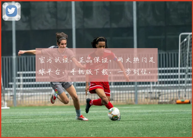 官方认证，正品保证，两大热门足球平台，手机版下载，一步到位，让您畅享足球盛宴