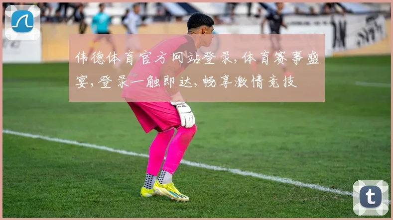 伟德体育官方网站登录,体育赛事盛宴,登录一触即达,畅享激情竞技