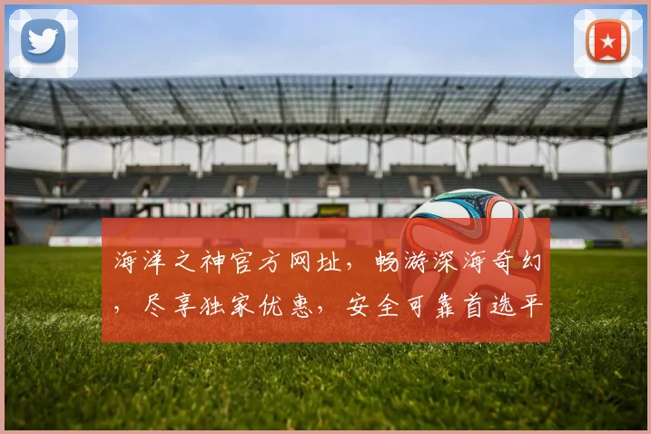 海洋之神官方网址，畅游深海奇幻，尽享独家优惠，安全可靠首选平台