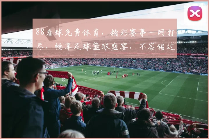 88看球免费体育，精彩赛事一网打尽，畅享足球篮球盛宴，不容错过