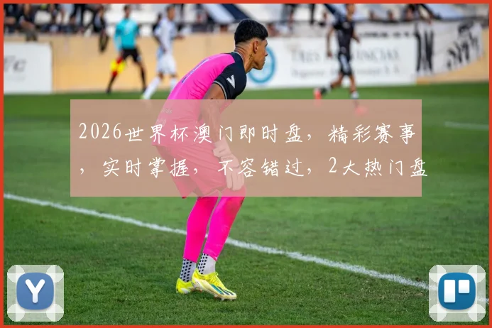 2026世界杯澳门即时盘，精彩赛事，实时掌握，不容错过，2大热门盘口分析