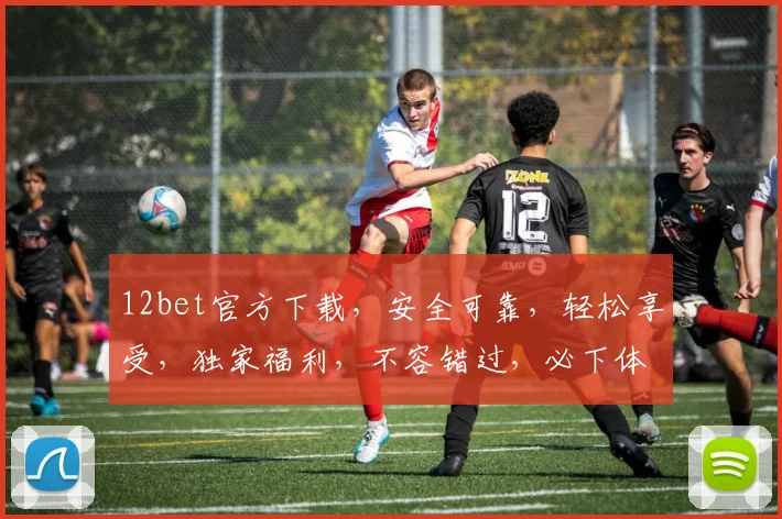 12bet官方下载，安全可靠，轻松享受，独家福利，不容错过，必下体验