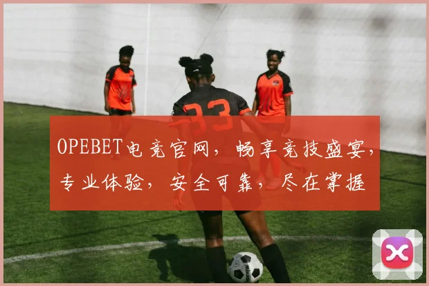OPEBET电竞官网，畅享竞技盛宴，专业体验，安全可靠，尽在掌握